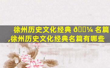 徐州历史文化经典 🐼 名篇,徐州历史文化经典名篇有哪些